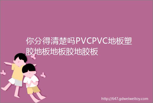 你分得清楚吗PVCPVC地板塑胶地板地板胶地胶板