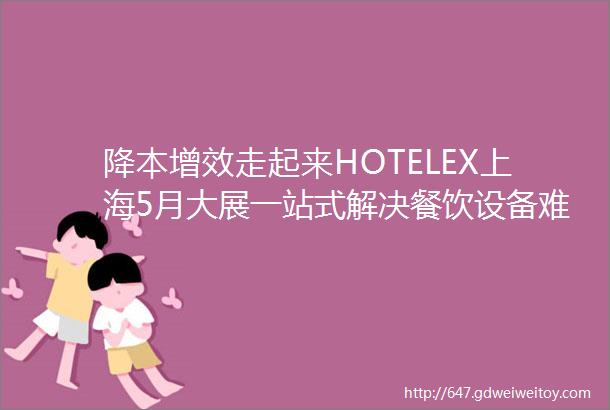 降本增效走起来HOTELEX上海5月大展一站式解决餐饮设备难题