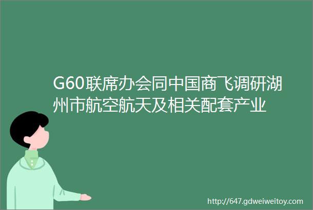 G60联席办会同中国商飞调研湖州市航空航天及相关配套产业