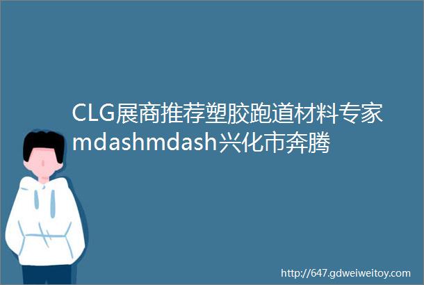 CLG展商推荐塑胶跑道材料专家mdashmdash兴化市奔腾体育设施材料有限公司