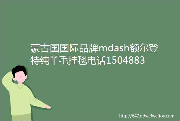 蒙古国国际品牌mdash额尔登特纯羊毛挂毯电话15048839933